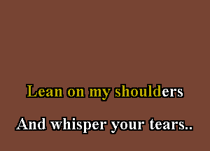 Lean on my shoulders

And whisper your tears..