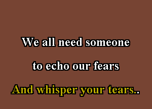 We all need someone

to echo our fears

And whisper your tears..