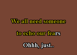 We all need someone

to echo our fears

Ohhh, just.