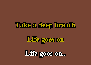 Take a deep breath

Life goes on

Life goes 011..