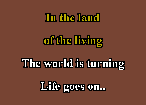 In the land

of the living

The world is turning

Life goes 011..
