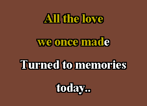 All the love
we once made

Turned to memories

today