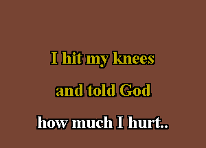I hit my knees

and told God

how much I hurt