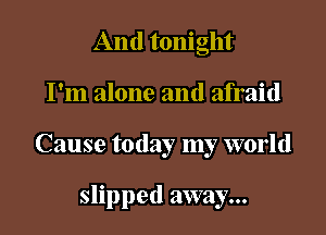 And tonight

I'm alone and afraid

Cause today my world

slipped away...