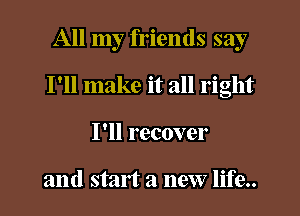 All my friends say

I'll make it all right

I'll recover

and start a new life..