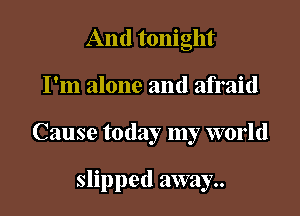 And tonight

I'm alone and afraid

Cause today my world

slipped away