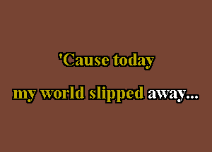 'Cause today

my world slipped away...
