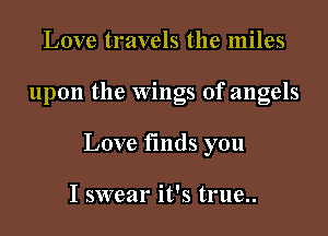 Love travels the miles

upon the Wings of angels

Love fmds you

I swear it's true..