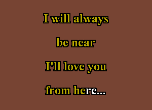 I will always

be near

I'll love you

from here...