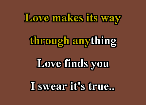 Love makes its way

through anything

Love finds you

I swear it's true..