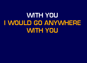 WITH YOU
I WOULD GO ANYWHERE
WITH YOU