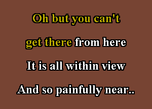 011 but you can't
get there from here
It is all Within view

And so painfully mean.