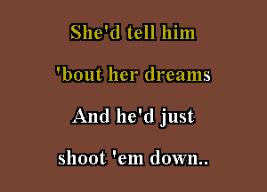 She'd tell him

'bout her dreams

And he'd just

shoot 'em down