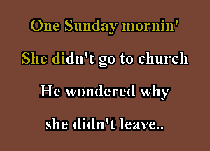 One Sunday mornin'

She didn't go to church

He wondered why

she didn't leave..