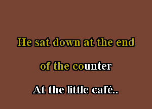 He sat down at the end

of the counter

At the little cafe.