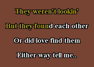 They weren't lookin'
But they found each other

Or did love find them

Either way tell me..