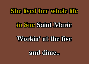 She lived her whole life

in Sue Saint Marie

Workin' at the five

and dime..
