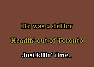 He was a drifter

Headin' out of Toronto

Just killin' time..