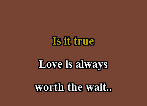 Is it true

Love is always

worth the wait.