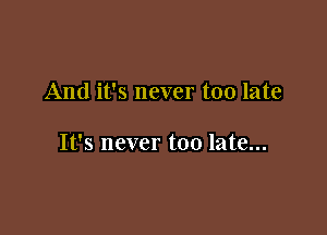 And it's never too late

It's never too late...