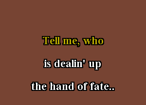 Tell me, Who

is dealin' up

the hand of fate..