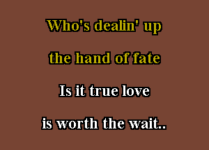 Who's dealin' up

the hand of fate
Is it true love

is worth the wait