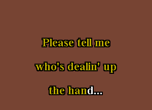 Please tell me

who's dealin' up

the hand...