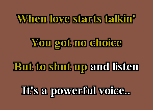 When love starts talkin'
You got no choice
But to shut up and listen

It's a powerful voice..