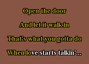 Open the door
And let it walk in
That's What you gotta do

When love starts talkin'...