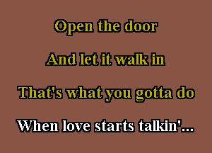 Open the door
And let it walk in
That's What you gotta do

When love starts talkin'...