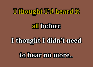 I thought I'd heard it

all before
I thought I didn't need

to hear no more..