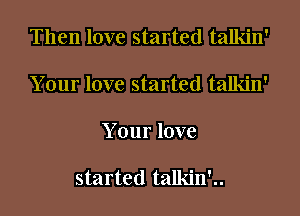 Then love started talkin'

Your love started talkin'

Your love

started talkin'..