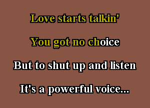 Love starts talkin'
You got no choice
But to shut up and listen

It's a powerful voice...