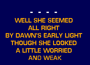 WELL SHE SEEMED
ALL RIGHT
BY DAWN'S EARLY LIGHT
THOUGH SHE LOOKED

A LITTLE WORRIED
AND WEAK