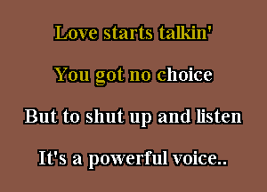 Love starts talkin'
You got no choice
But to shut up and listen

It's a powerful voice..