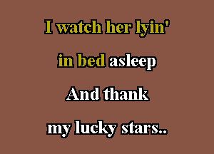 I watch her lyin'

in bed asleep
And thank

my lucky stars..