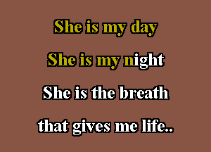 She is my day

She is my night

She is the breath

that gives me life..