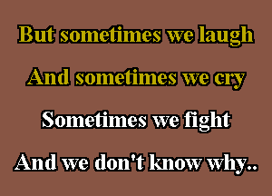 But sometimes we laugh
And sometimes we c137
Sometimes we fight

And we don't know why..