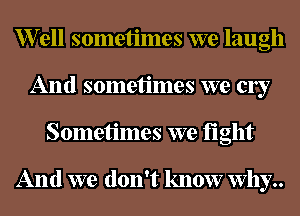 er11 sometimes we laugh
And sometimes we c137
Sometimes we fight

And we don't know why..