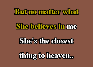 But no matter What
She believes in me

She's the closest

thing to heaven.