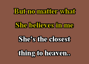 But no matter What
She believes in me

She's the closest

thing to heaven.