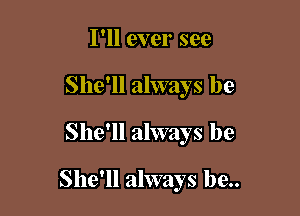 I'll ever see
She'll always be

She'll always be

She'll always be..