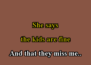 She says

the kids are fine

And that they miss me..