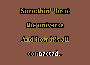 Somethin' 'bout

the universe

And how it's all

connected..