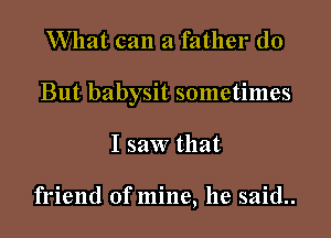 What can a father (10

But babysit sometimes

I saw that

friend of mine, he said..