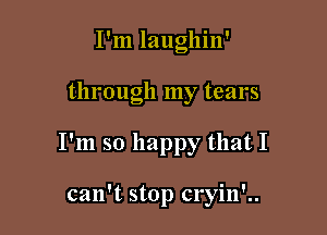 I'm laughin'

through my tears

I'm so happy that I

can't stop cryin'..