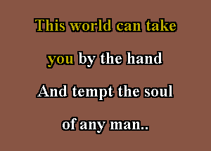 This world can take

you by the hand

And tempt the soul

of any man..