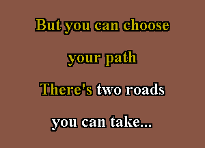 But you can choose
your path

There's two roads

you can take...