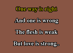 One way is right
And one is wrong

The flesh is weak

But love is strong.