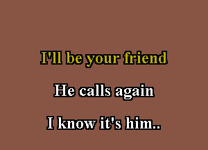 I'll be your friend

He calls again

I know it's him..